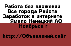 Работа без вложений - Все города Работа » Заработок в интернете   . Ямало-Ненецкий АО,Ноябрьск г.